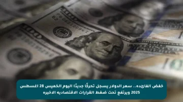 خفض الفائدة.. سعر الدولار يسجل تحركًا جديدًا اليوم الخميس 28 أغسطس 2025 ويرتفع تحت ضغط القرارات الاقتصادية الأخيرة